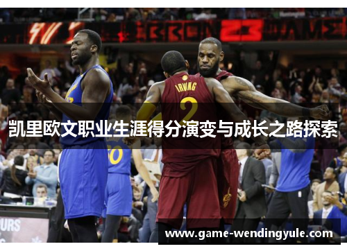 凯里欧文职业生涯得分演变与成长之路探索