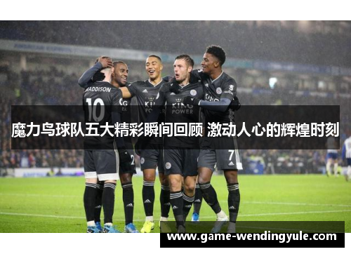 魔力鸟球队五大精彩瞬间回顾 激动人心的辉煌时刻
