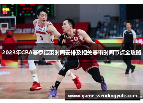 2023年CBA赛季结束时间安排及相关赛事时间节点全攻略 2023年CBA赛季结束时间安排及相关赛事时间节点全攻略