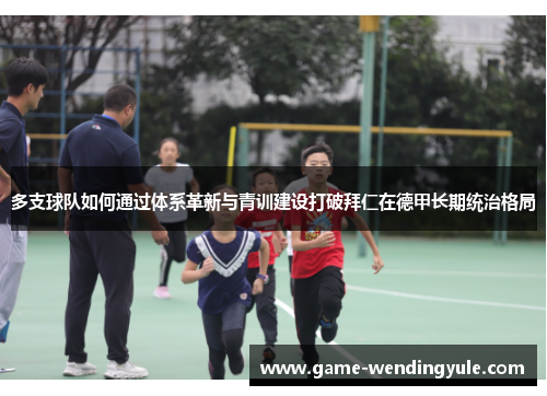 多支球队如何通过体系革新与青训建设打破拜仁在德甲长期统治格局 多支球队如何通过体系革新与青训建设打破拜仁在德甲长期统治格局