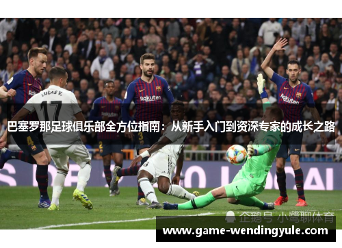 巴塞罗那足球俱乐部全方位指南：从新手入门到资深专家的成长之路