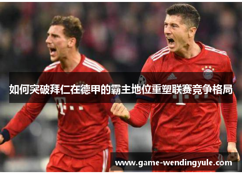 如何突破拜仁在德甲的霸主地位重塑联赛竞争格局