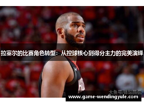 拉塞尔的比赛角色转型:从控球核心到得分主力的完美演绎 拉塞尔的比赛角色转型:从控球核心到得分主力的完美演绎