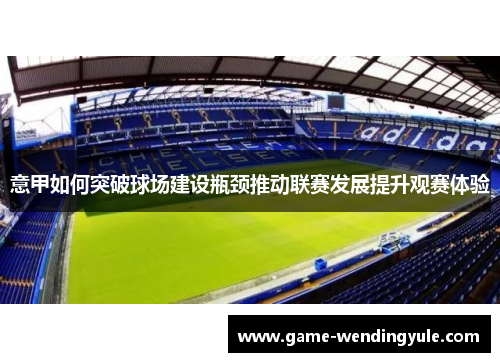 意甲如何突破球场建设瓶颈推动联赛发展提升观赛体验 意甲如何突破球场建设瓶颈推动联赛发展提升观赛体验