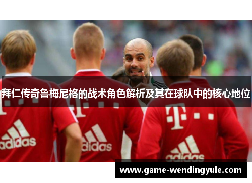 拜仁传奇鲁梅尼格的战术角色解析及其在球队中的核心地位