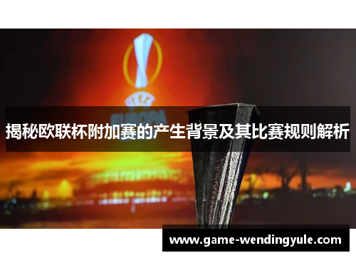揭秘欧联杯附加赛的产生背景及其比赛规则解析