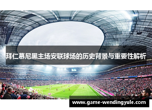 拜仁慕尼黑主场安联球场的历史背景与重要性解析 拜仁慕尼黑主场安联球场的历史背景与重要性解析