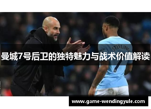 曼城7号后卫的独特魅力与战术价值解读 曼城7号后卫的独特魅力与战术价值解读