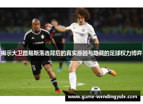 揭示大卫路易斯落选背后的真实原因与隐藏的足球权力博弈 揭示大卫路易斯落选背后的真实原因与隐藏的足球权力博弈