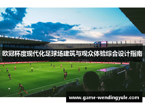 欧冠杯度现代化足球场建筑与观众体验综合设计指南 欧冠杯度现代化足球场建筑与观众体验综合设计指南