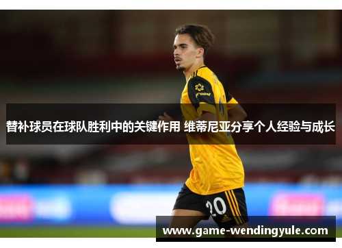 替补球员在球队胜利中的关键作用 维蒂尼亚分享个人经验与成长 替补球员在球队胜利中的关键作用 维蒂尼亚分享个人经验与成长