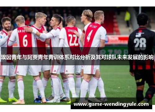 埃因青年与阿贾青年青训体系对比分析及其对球队未来发展的影响 埃因青年与阿贾青年青训体系对比分析及其对球队未来发展的影响