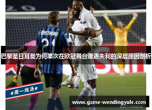 巴黎圣日耳曼为何屡次在欧冠舞台遭遇失利的深层原因剖析 巴黎圣日耳曼为何屡次在欧冠舞台遭遇失利的深层原因剖析