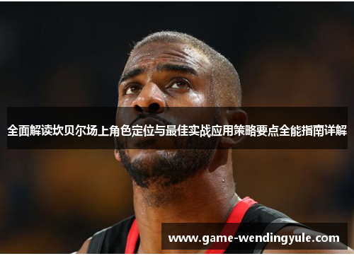 全面解读坎贝尔场上角色定位与最佳实战应用策略要点全能指南详解 全面解读坎贝尔场上角色定位与最佳实战应用策略要点全能指南详解
