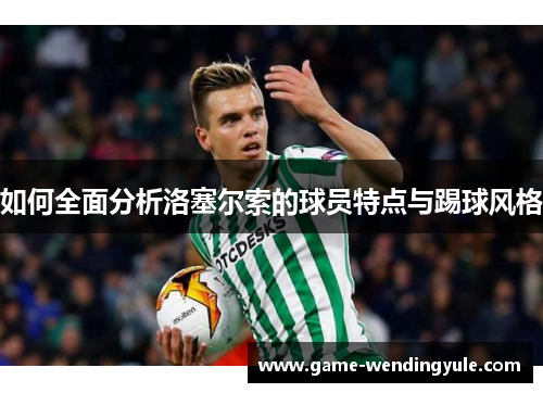 如何全面分析洛塞尔索的球员特点与踢球风格 如何全面分析洛塞尔索的球员特点与踢球风格