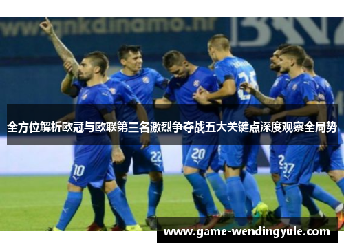全方位解析欧冠与欧联第三名激烈争夺战五大关键点深度观察全局势 全方位解析欧冠与欧联第三名激烈争夺战五大关键点深度观察全局势