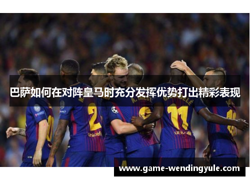 巴萨如何在对阵皇马时充分发挥优势打出精彩表现 巴萨如何在对阵皇马时充分发挥优势打出精彩表现