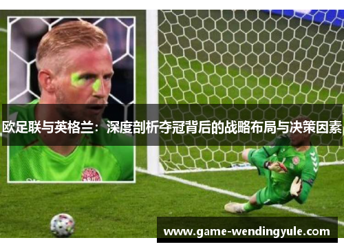欧足联与英格兰:深度剖析夺冠背后的战略布局与决策因素 欧足联与英格兰:深度剖析夺冠背后的战略布局与决策因素